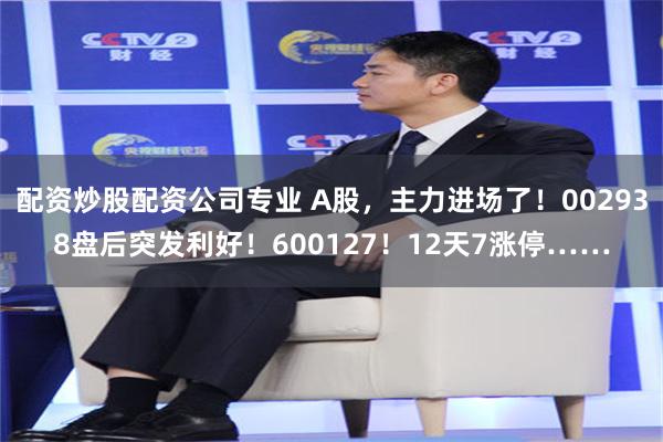 配资炒股配资公司专业 A股,主力进场了!002938盘后突发利好!600127!12天7涨停……