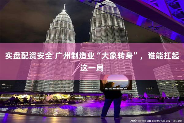 实盘配资安全 广州制造业“大象转身”，谁能扛起这一局