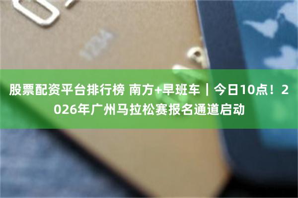 股票配资平台排行榜 南方+早班车｜今日10点！2026年广州马拉松赛报名通道启动