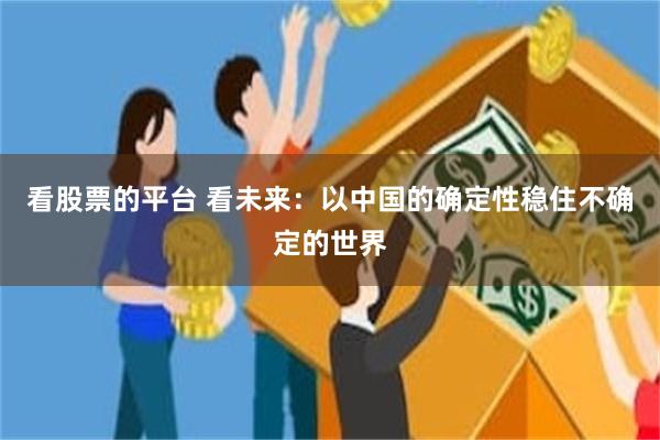 看股票的平台 看未来：以中国的确定性稳住不确定的世界