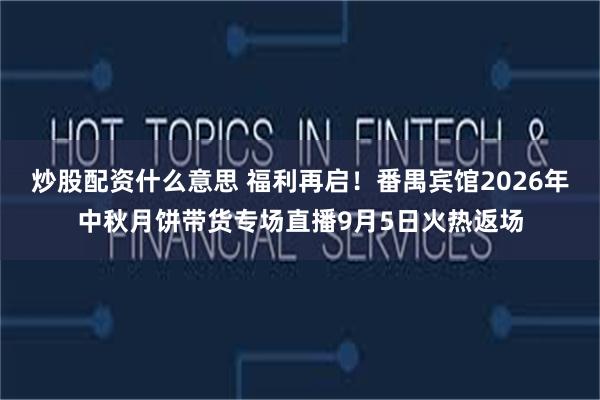 炒股配资什么意思 福利再启！番禺宾馆2026年中秋月饼带货专场直播9月5日火热返场