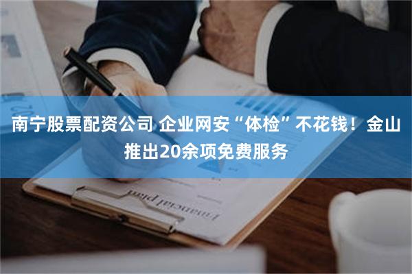 南宁股票配资公司 企业网安“体检”不花钱！金山推出20余项免费服务