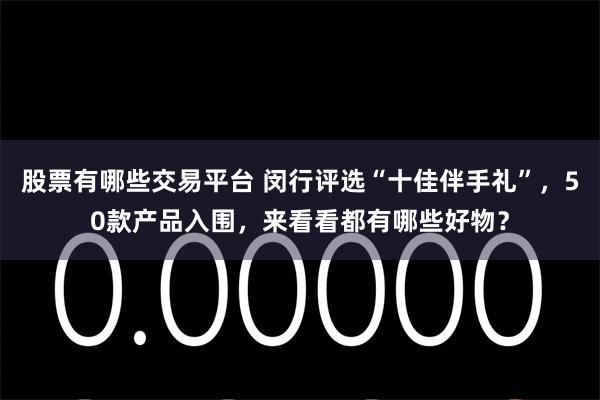股票有哪些交易平台 闵行评选“十佳伴手礼”，50款产品入围，来看看都有哪些好物？