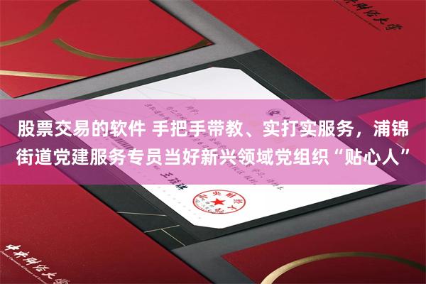 股票交易的软件 手把手带教、实打实服务,浦锦街道党建服务专员当好新兴领域党组织“贴心人”