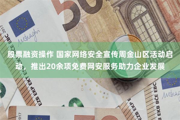 股票融资操作 国家网络安全宣传周金山区活动启动，推出20余项免费网安服务助力企业发展