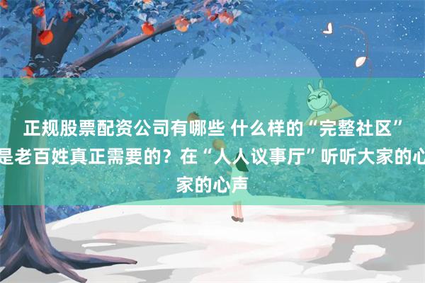 正规股票配资公司有哪些 什么样的“完整社区”才是老百姓真正需要的？在“人人议事厅”听听大家的心声