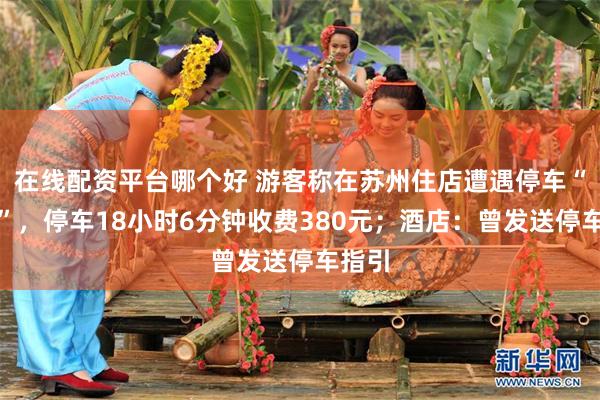 在线配资平台哪个好 游客称在苏州住店遭遇停车“刺客”，停车18小时6分钟收费380元；酒店：曾发送停车指引