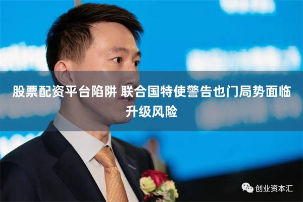 股票配资平台陷阱 联合国特使警告也门局势面临升级风险