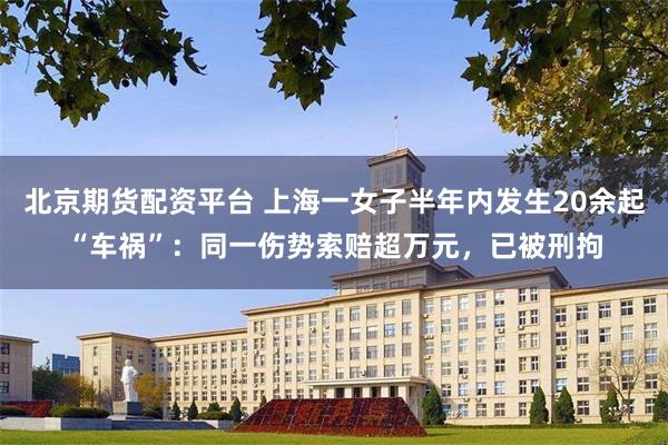 北京期货配资平台 上海一女子半年内发生20余起“车祸”：同一伤势索赔超万元，已被刑拘