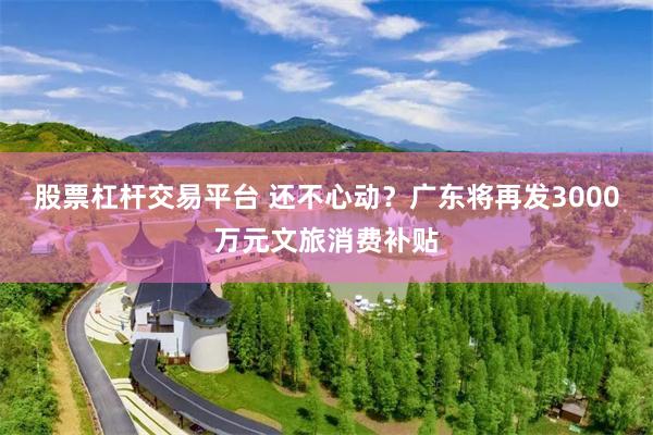 股票杠杆交易平台 还不心动？广东将再发3000万元文旅消费补贴
