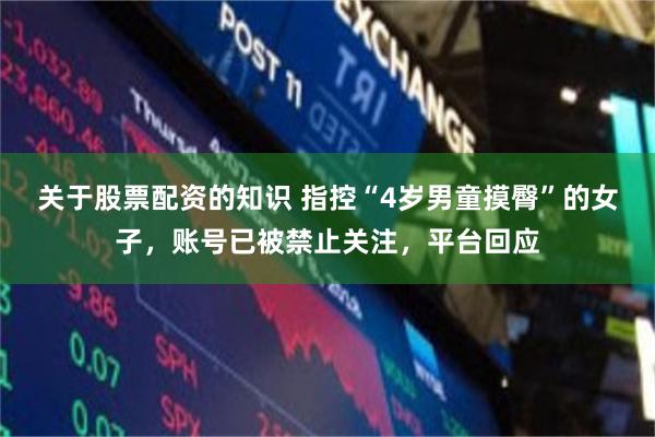 关于股票配资的知识 指控“4岁男童摸臀”的女子，账号已被禁止关注，平台回应