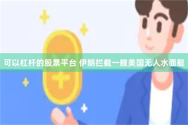 可以杠杆的股票平台 伊朗拦截一艘美国无人水面艇