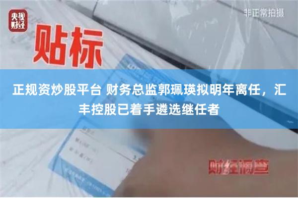 正规资炒股平台 财务总监郭珮瑛拟明年离任，汇丰控股已着手遴选继任者