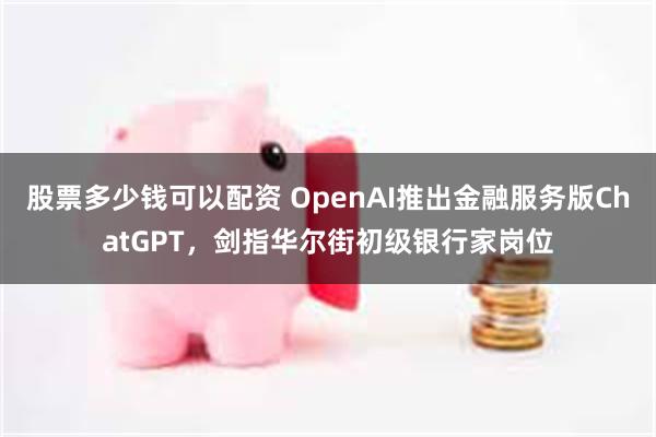 股票多少钱可以配资 OpenAI推出金融服务版ChatGPT，剑指华尔街初级银行家岗位