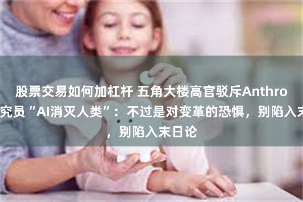 股票交易如何加杠杆 五角大楼高官驳斥Anthropic研究员“AI消灭人类”：不过是对变革的恐惧，别陷入末日论
