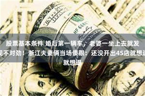 股票基本条件 婚后第一辆车，老婆一坐上去就发现不对劲！浙江夫妻俩当场傻眼：还没开出4S店就想退