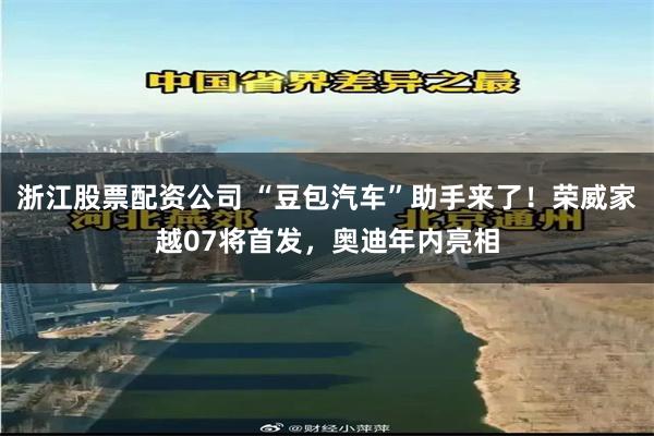 浙江股票配资公司 “豆包汽车”助手来了！荣威家越07将首发，奥迪年内亮相
