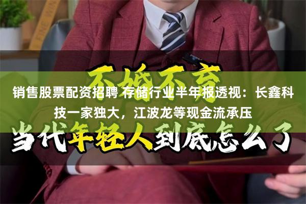 销售股票配资招聘 存储行业半年报透视：长鑫科技一家独大，江波龙等现金流承压