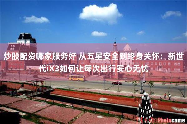 炒股配资哪家服务好 从五星安全到终身关怀：新世代iX3如何让每次出行安心无忧