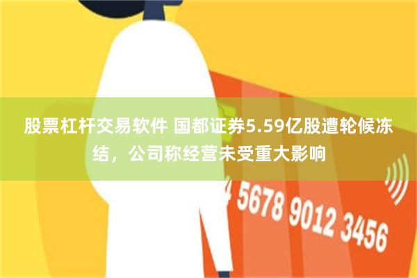 股票杠杆交易软件 国都证券5.59亿股遭轮候冻结，公司称经营未受重大影响