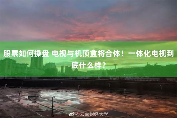 股票如何操盘 电视与机顶盒将合体！一体化电视到底什么样？