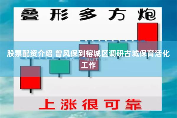 股票配资介绍 曾风保到榕城区调研古城保育活化工作