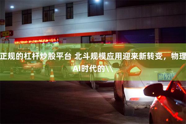 正规的杠杆炒股平台 北斗规模应用迎来新转变，物理AI时代的\