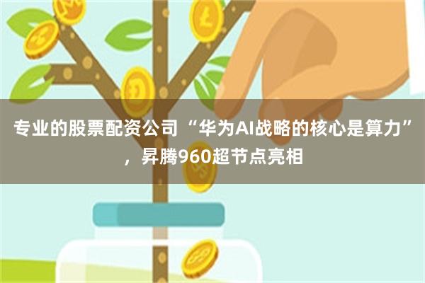 专业的股票配资公司 “华为AI战略的核心是算力”，昇腾960超节点亮相