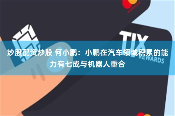 炒股配资炒股 何小鹏：小鹏在汽车领域积累的能力有七成与机器人重合