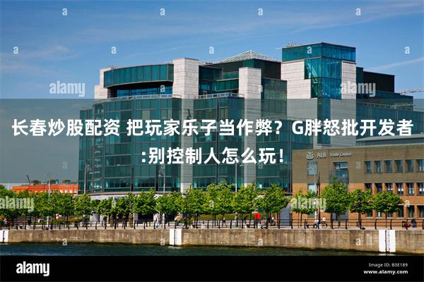 长春炒股配资 把玩家乐子当作弊？G胖怒批开发者:别控制人怎么玩！