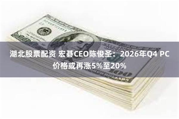 湖北股票配资 宏碁CEO陈俊圣：2026年Q4 PC价格或再涨5%至20%