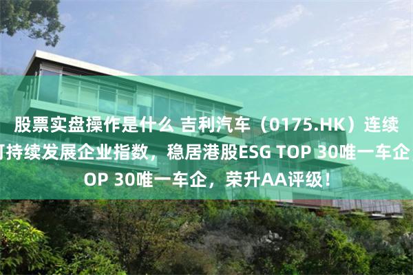 股票实盘操作是什么 吉利汽车（0175.HK）连续四年入选恒生可持续发展企业指数，稳居港股ESG TOP 30唯一车企，荣升AA评级！