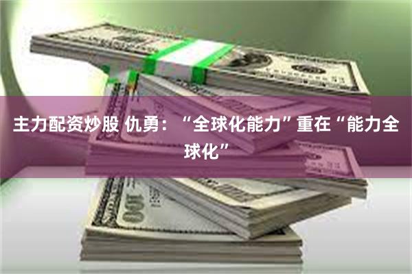 主力配资炒股 仇勇:“全球化能力”重在“能力全球化”