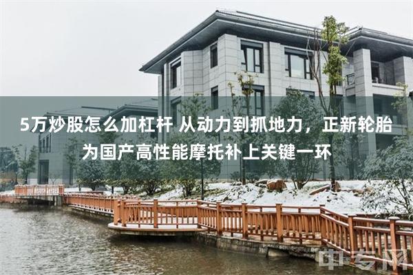 5万炒股怎么加杠杆 从动力到抓地力，正新轮胎为国产高性能摩托补上关键一环
