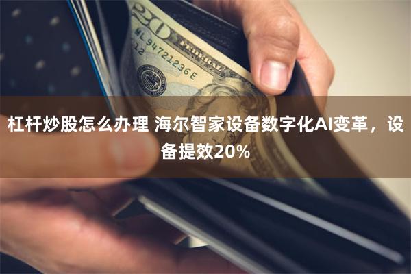 杠杆炒股怎么办理 海尔智家设备数字化AI变革，设备提效20%