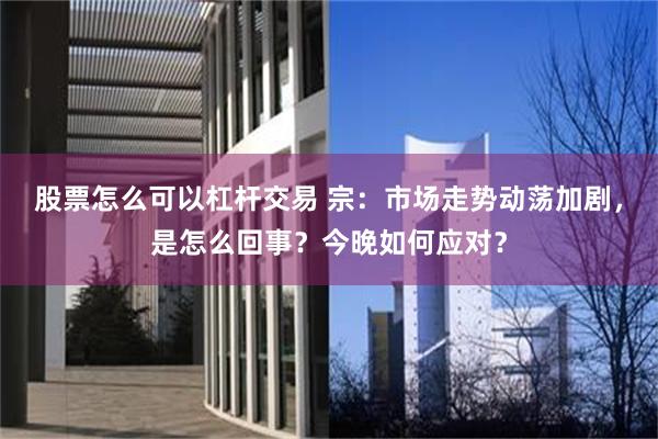 股票怎么可以杠杆交易 宗：市场走势动荡加剧，是怎么回事？今晚如何应对？