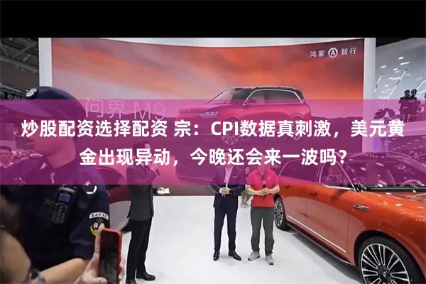 炒股配资选择配资 宗：CPI数据真刺激，美元黄金出现异动，今晚还会来一波吗？