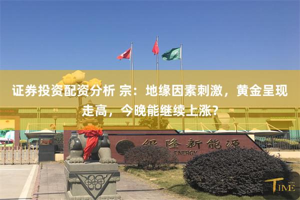 证券投资配资分析 宗：地缘因素刺激，黄金呈现走高，今晚能继续上涨？