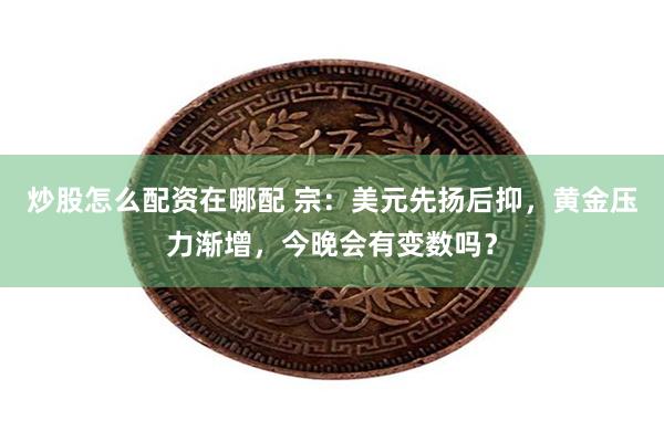 炒股怎么配资在哪配 宗：美元先扬后抑，黄金压力渐增，今晚会有变数吗？