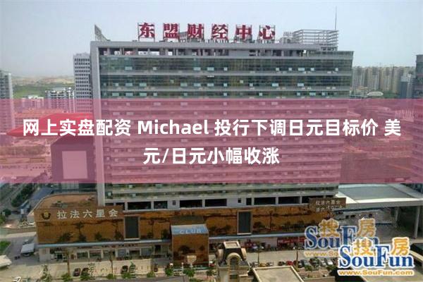 网上实盘配资 Michael 投行下调日元目标价 美元/日元小幅收涨