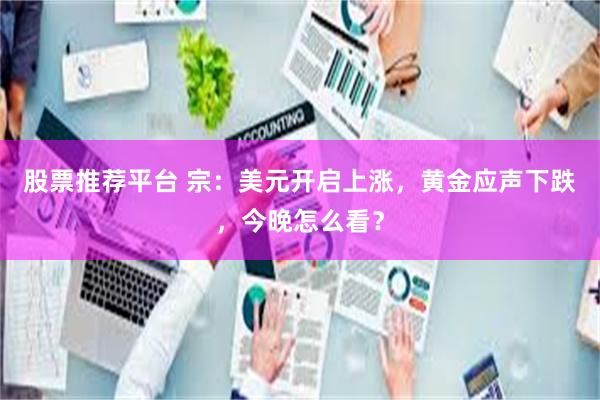 股票推荐平台 宗：美元开启上涨，黄金应声下跌，今晚怎么看？