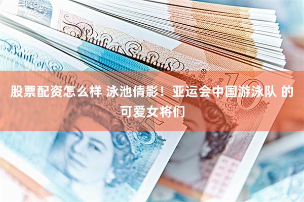 股票配资怎么样 泳池倩影！亚运会中国游泳队 的可爱女将们