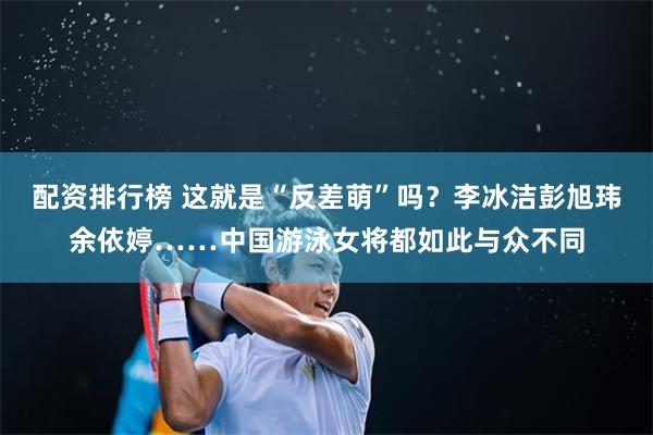 配资排行榜 这就是“反差萌”吗？李冰洁彭旭玮余依婷……中国游泳女将都如此与众不同