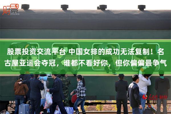 股票投资交流平台 中国女排的成功无法复制！名古屋亚运会夺冠，谁都不看好你，但你偏偏最争气