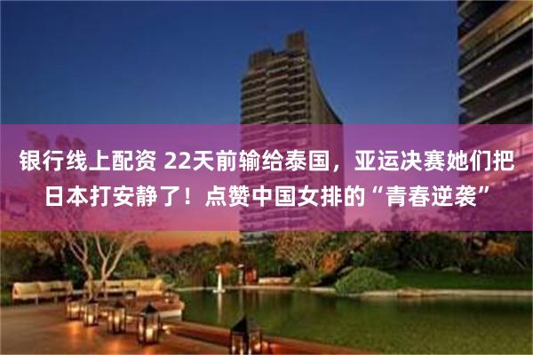 银行线上配资 22天前输给泰国，亚运决赛她们把日本打安静了！点赞中国女排的“青春逆袭”