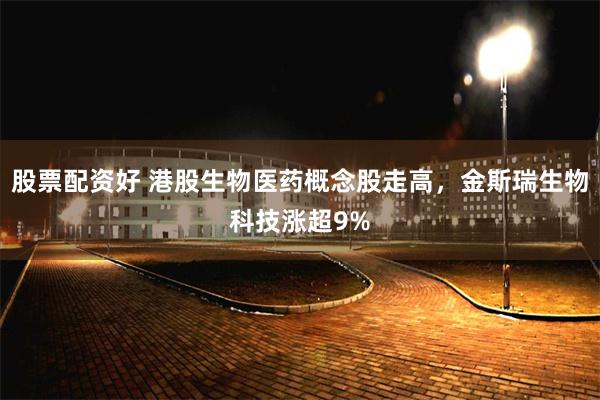股票配资好 港股生物医药概念股走高，金斯瑞生物科技涨超9%