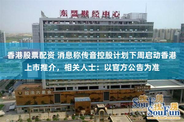 香港股票配资 消息称传音控股计划下周启动香港上市推介，相关人士：以官方公告为准