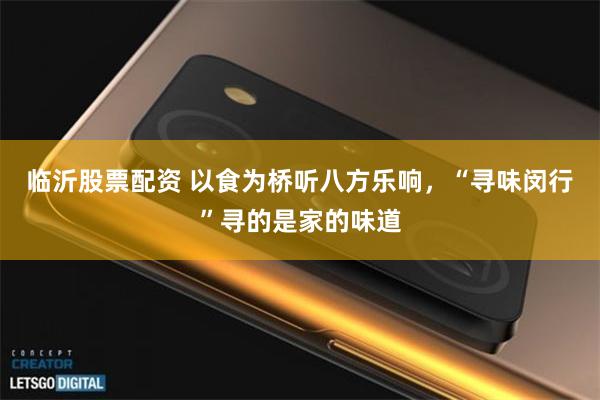 临沂股票配资 以食为桥听八方乐响，“寻味闵行”寻的是家的味道