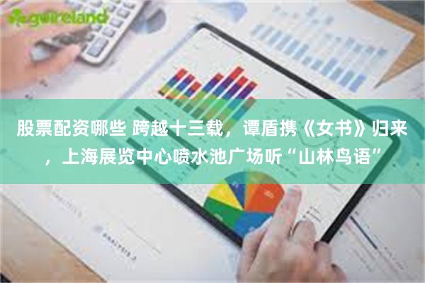 股票配资哪些 跨越十三载，谭盾携《女书》归来，上海展览中心喷水池广场听“山林鸟语”