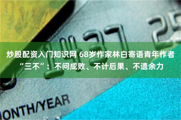 炒股配资入门知识网 68岁作家林白寄语青年作者“三不”：不问成败、不计后果、不遗余力